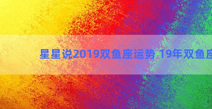 星星说2019双鱼座运势 19年双鱼座运势